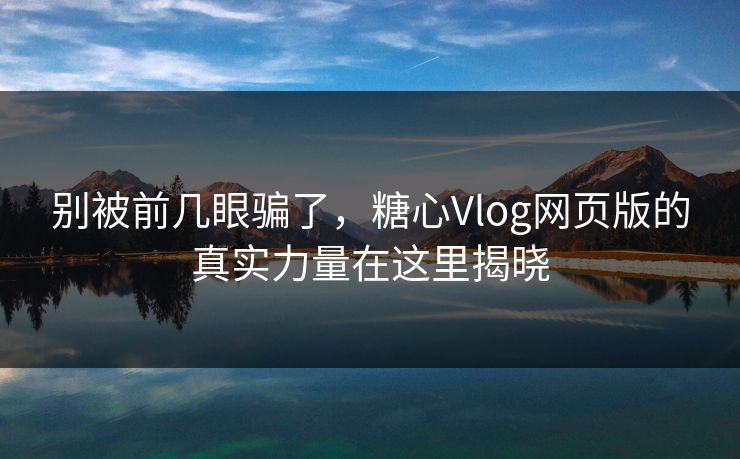 别被前几眼骗了，糖心Vlog网页版的真实力量在这里揭晓