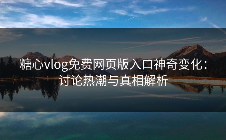 糖心vlog免费网页版入口神奇变化：讨论热潮与真相解析