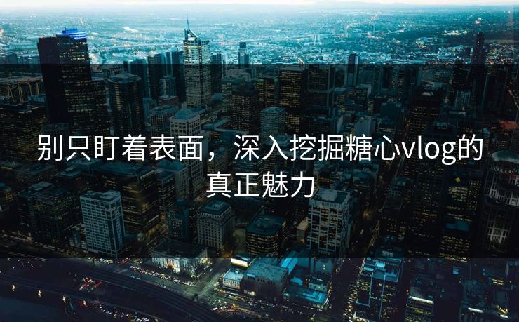 别只盯着表面，深入挖掘糖心vlog的真正魅力
