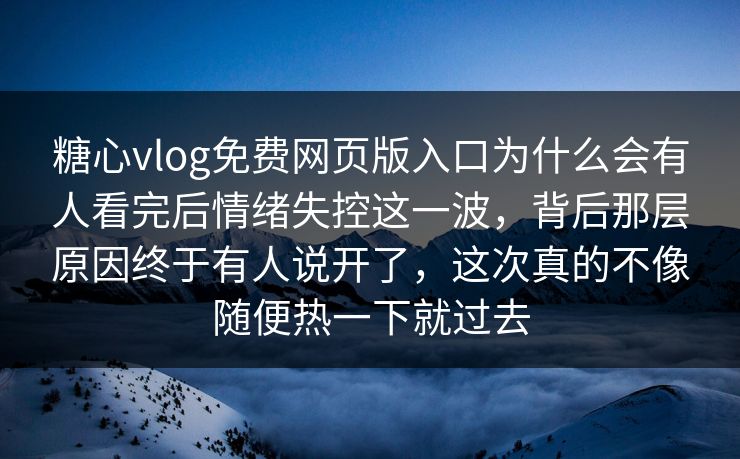 糖心vlog免费网页版入口为什么会有人看完后情绪失控这一波，背后那层原因终于有人说开了，这次真的不像随便热一下就过去