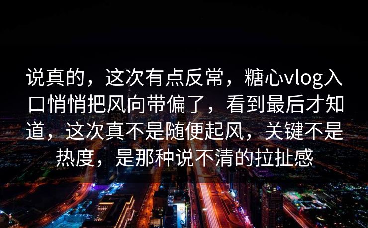 说真的，这次有点反常，糖心vlog入口悄悄把风向带偏了，看到最后才知道，这次真不是随便起风，关键不是热度，是那种说不清的拉扯感