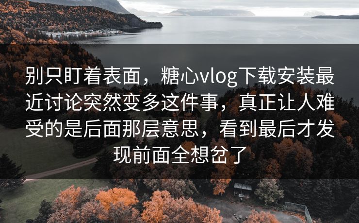 别只盯着表面，糖心vlog下载安装最近讨论突然变多这件事，真正让人难受的是后面那层意思，看到最后才发现前面全想岔了