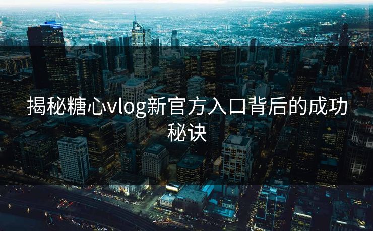 揭秘糖心vlog新官方入口背后的成功秘诀