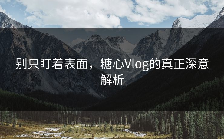 别只盯着表面，糖心Vlog的真正深意解析
