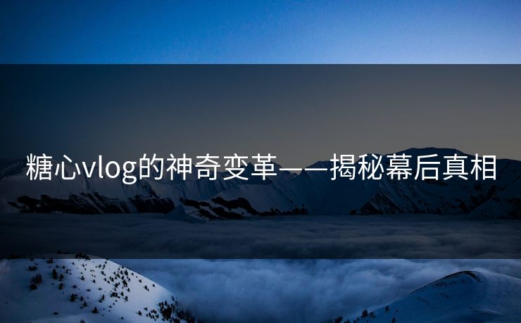 糖心vlog的神奇变革——揭秘幕后真相 糖心vlog的神奇变革——揭秘幕后真相
