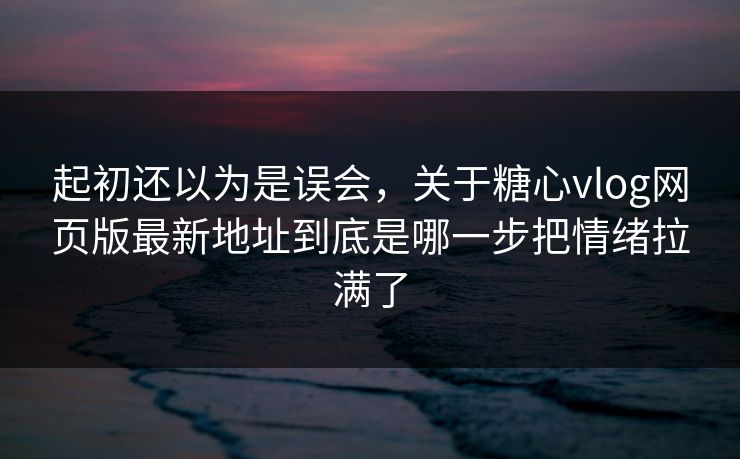起初还以为是误会,关于糖心vlog网页版最新地址到底是哪一步把情绪拉满了 起初还以为是误会,关于糖心vlog网页版最新地址到底是哪一步把情绪拉满了