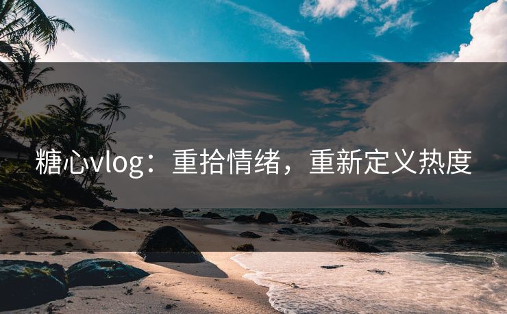 糖心vlog：重拾情绪，重新定义热度