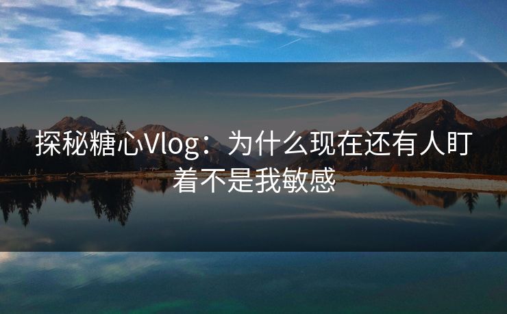 探秘糖心Vlog：为什么现在还有人盯着不是我敏感
