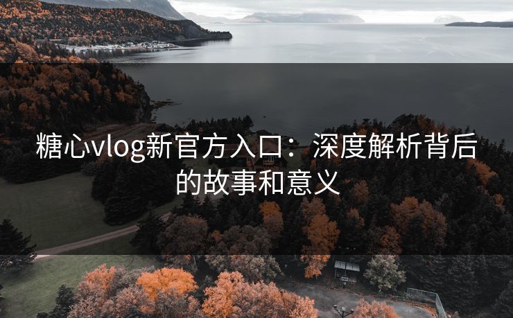 糖心vlog新官方入口：深度解析背后的故事和意义