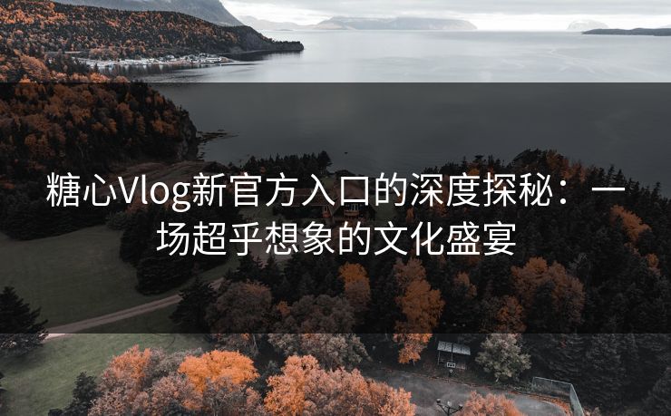 糖心Vlog新官方入口的深度探秘：一场超乎想象的文化盛宴