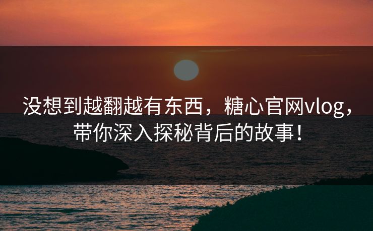 没想到越翻越有东西，糖心官网vlog，带你深入探秘背后的故事！