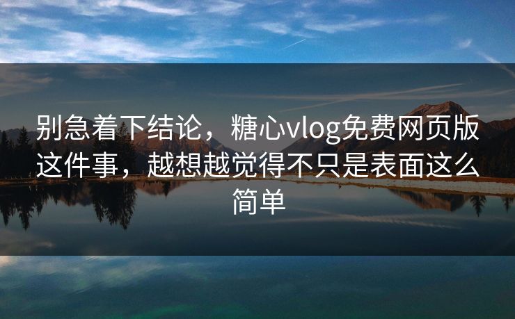 别急着下结论，糖心vlog免费网页版这件事，越想越觉得不只是表面这么简单