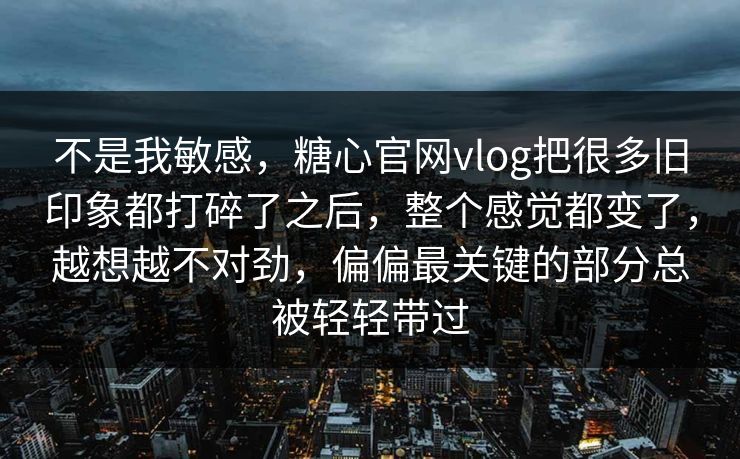 不是我敏感,糖心官网vlog把很多旧印象都打碎了之后,整个感觉都变了,越想越不对劲,偏偏最关键的部分总被轻轻带过 不是我敏感,糖心官网vlog把很多旧印象都打碎了之后,整个感觉都变了,越想越不对劲,偏偏最关键的部分总被轻轻带过