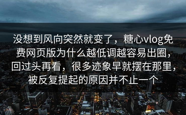 没想到风向突然就变了,糖心vlog免费网页版为什么越低调越容易出圈,回过头再看,很多迹象早就摆在那里,被反复提起的原因并不止一个 没想到风向突然就变了,糖心vlog免费网页版为什么越低调越容易出圈,回过头再看,很多迹象早就摆在那里,被反复提起的原因并不止一个