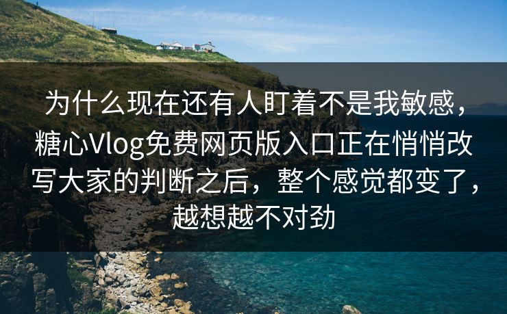 为什么现在还有人盯着不是我敏感，糖心Vlog免费网页版入口正在悄悄改写大家的判断之后，整个感觉都变了，越想越不对劲
