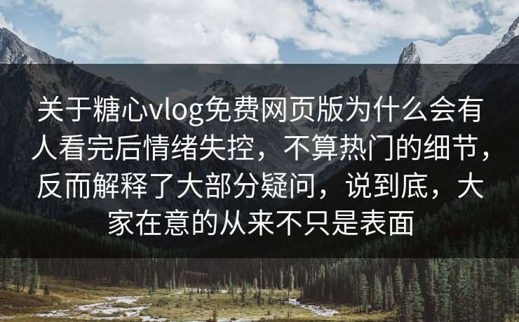 关于糖心vlog免费网页版为什么会有人看完后情绪失控，不算热门的细节，反而解释了大部分疑问，说到底，大家在意的从来不只是表面