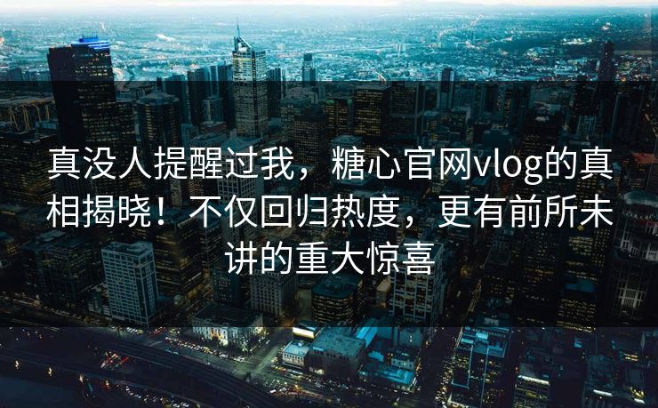 真没人提醒过我，糖心官网vlog的真相揭晓！不仅回归热度，更有前所未讲的重大惊喜