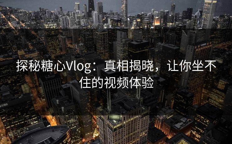探秘糖心Vlog：真相揭晓，让你坐不住的视频体验