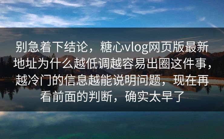 别急着下结论，糖心vlog网页版最新地址为什么越低调越容易出圈这件事，越冷门的信息越能说明问题，现在再看前面的判断，确实太早了