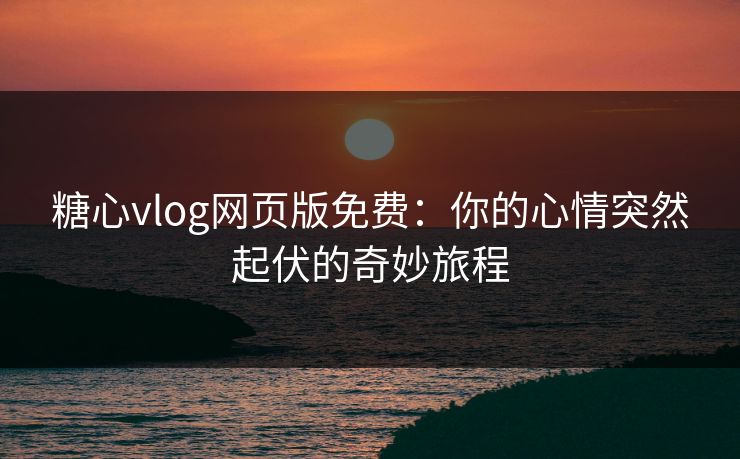 糖心vlog网页版免费：你的心情突然起伏的奇妙旅程