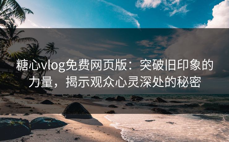 糖心vlog免费网页版：突破旧印象的力量，揭示观众心灵深处的秘密