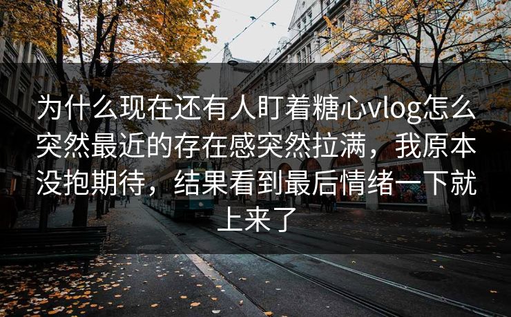 为什么现在还有人盯着糖心vlog怎么突然最近的存在感突然拉满,我原本没抱期待,结果看到最后情绪一下就上来了 为什么现在还有人盯着糖心vlog怎么突然最近的存在感突然拉满,我原本没抱期待,结果看到最后情绪一下就上来了