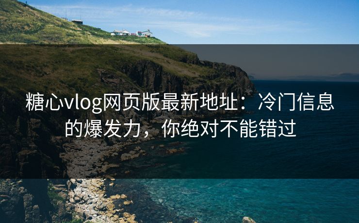 糖心vlog网页版最新地址：冷门信息的爆发力，你绝对不能错过
