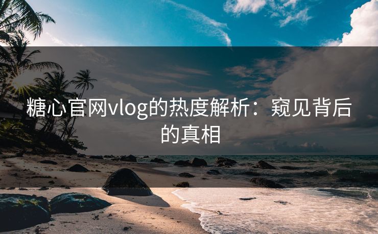 糖心官网vlog的热度解析：窥见背后的真相