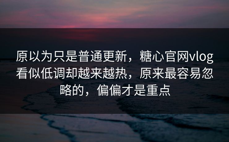 原以为只是普通更新，糖心官网vlog看似低调却越来越热，原来最容易忽略的，偏偏才是重点