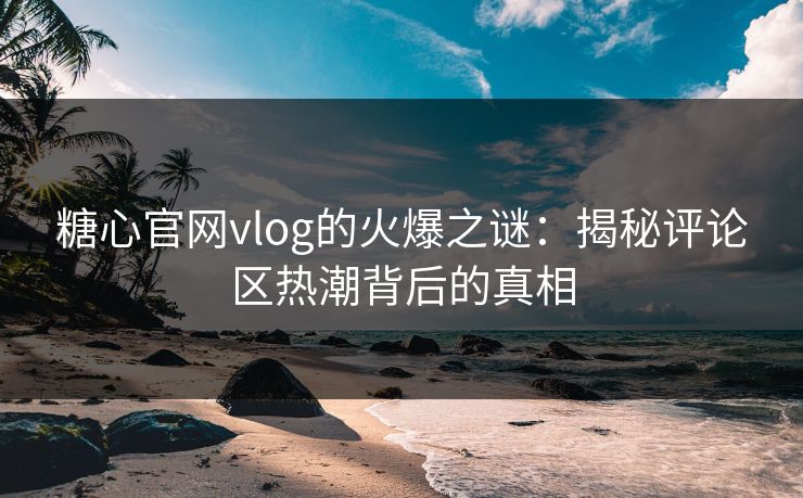 糖心官网vlog的火爆之谜：揭秘评论区热潮背后的真相