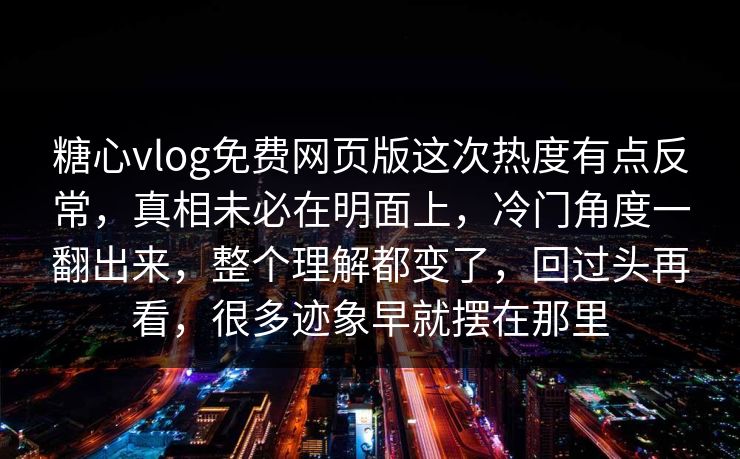 糖心vlog免费网页版这次热度有点反常,真相未必在明面上,冷门角度一翻出来,整个理解都变了,回过头再看,很多迹象早就摆在那里 糖心vlog免费网页版这次热度有点反常,真相未必在明面上,冷门角度一翻出来,整个理解都变了,回过头再看,很多迹象早就摆在那里