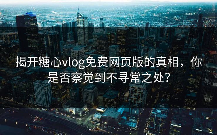 揭开糖心vlog免费网页版的真相，你是否察觉到不寻常之处？