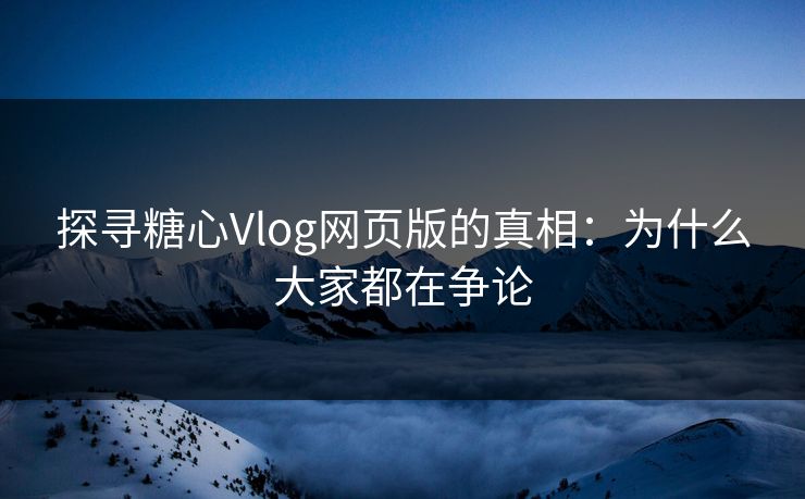 探寻糖心Vlog网页版的真相：为什么大家都在争论