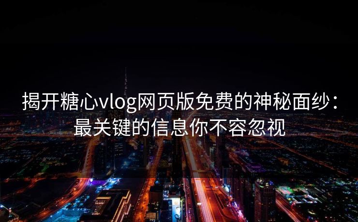 揭开糖心vlog网页版免费的神秘面纱：最关键的信息你不容忽视