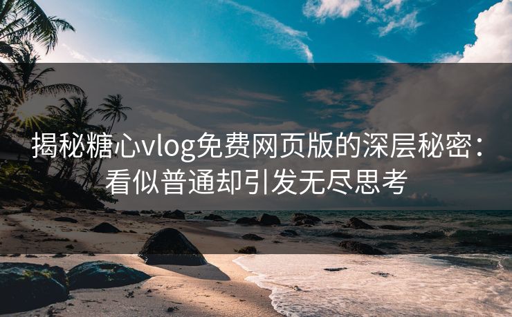 揭秘糖心vlog免费网页版的深层秘密：看似普通却引发无尽思考