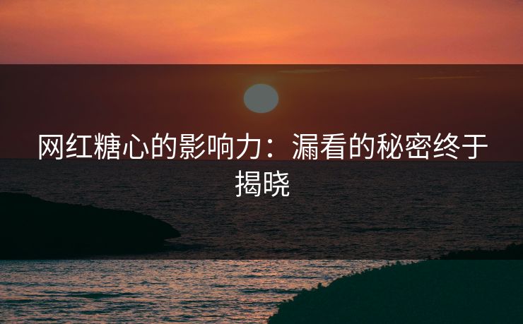 网红糖心的影响力：漏看的秘密终于揭晓