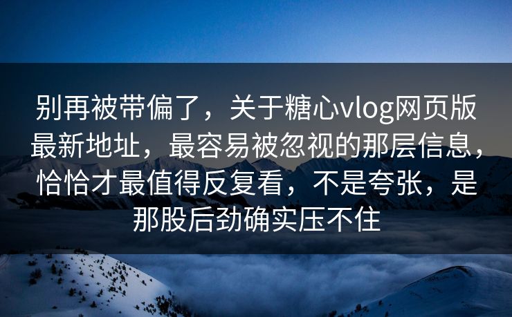 别再被带偏了，关于糖心vlog网页版最新地址，最容易被忽视的那层信息，恰恰才最值得反复看，不是夸张，是那股后劲确实压不住
