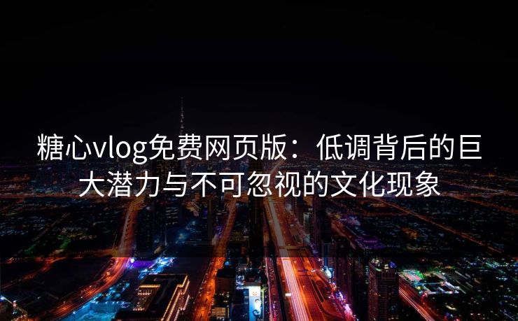 糖心vlog免费网页版：低调背后的巨大潜力与不可忽视的文化现象
