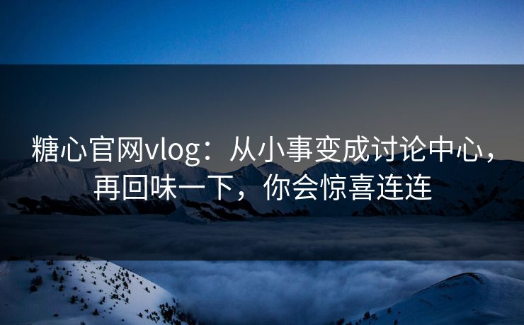 糖心官网vlog：从小事变成讨论中心，再回味一下，你会惊喜连连