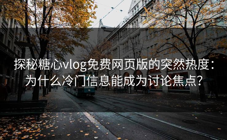 探秘糖心vlog免费网页版的突然热度：为什么冷门信息能成为讨论焦点？