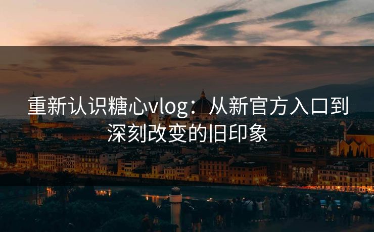 重新认识糖心vlog:从新官方入口到深刻改变的旧印象 重新认识糖心vlog:从新官方入口到深刻改变的旧印象