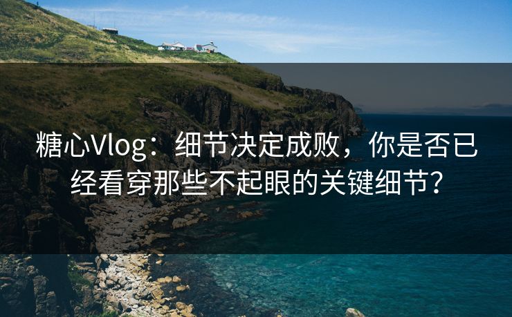 糖心Vlog:细节决定成败,你是否已经看穿那些不起眼的关键细节? 糖心Vlog:细节决定成败,你是否已经看穿那些不起眼的关键细节?