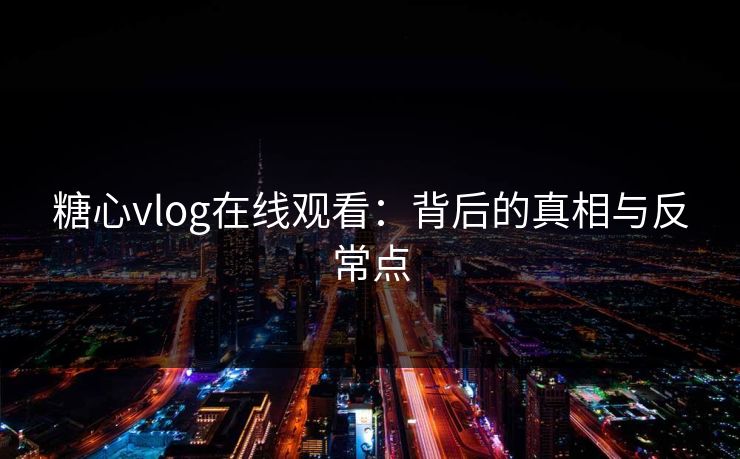 糖心vlog在线观看：背后的真相与反常点