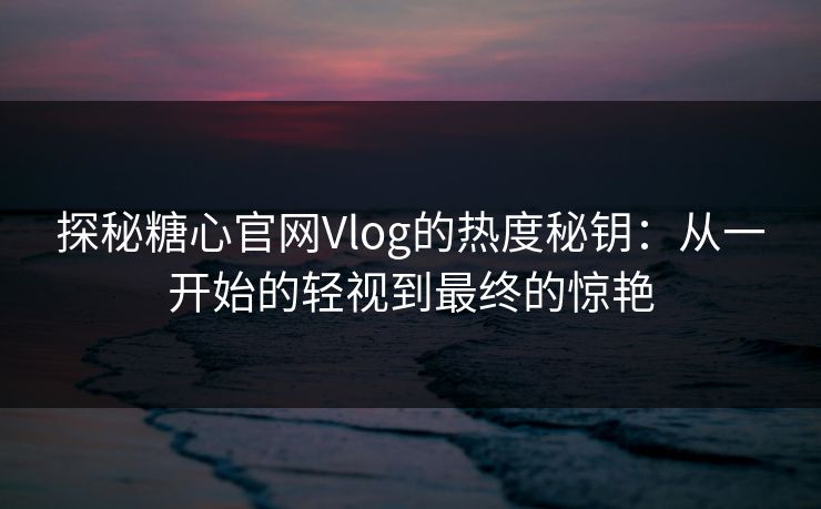 探秘糖心官网Vlog的热度秘钥:从一开始的轻视到最终的惊艳 探秘糖心官网Vlog的热度秘钥:从一开始的轻视到最终的惊艳
