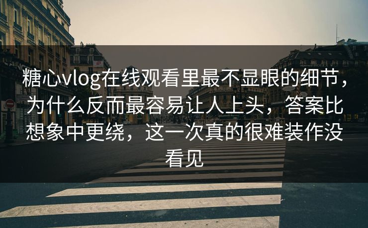 糖心vlog在线观看里最不显眼的细节，为什么反而最容易让人上头，答案比想象中更绕，这一次真的很难装作没看见