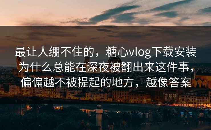 最让人绷不住的，糖心vlog下载安装为什么总能在深夜被翻出来这件事，偏偏越不被提起的地方，越像答案