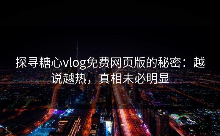探寻糖心vlog免费网页版的秘密：越说越热，真相未必明显