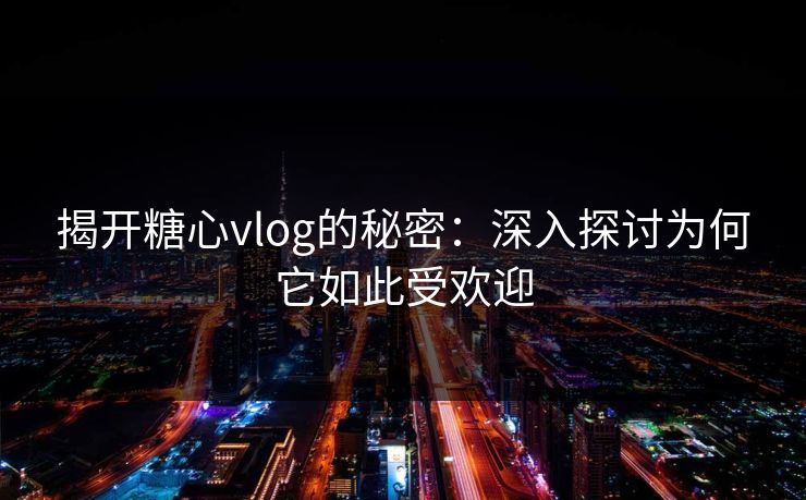 揭开糖心vlog的秘密：深入探讨为何它如此受欢迎