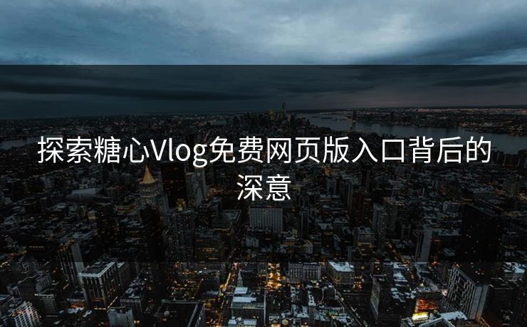 探索糖心Vlog免费网页版入口背后的深意 探索糖心Vlog免费网页版入口背后的深意