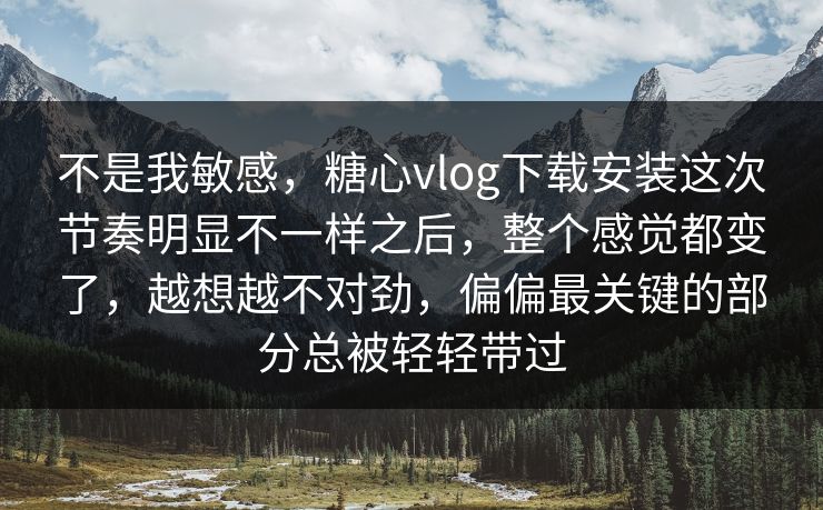 不是我敏感,糖心vlog下载安装这次节奏明显不一样之后,整个感觉都变了,越想越不对劲,偏偏最关键的部分总被轻轻带过 不是我敏感,糖心vlog下载安装这次节奏明显不一样之后,整个感觉都变了,越想越不对劲,偏偏最关键的部分总被轻轻带过